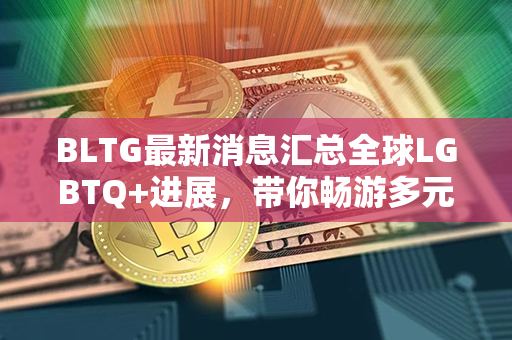 BLTG最新消息汇总全球LGBTQ+进展，带你畅游多元世界