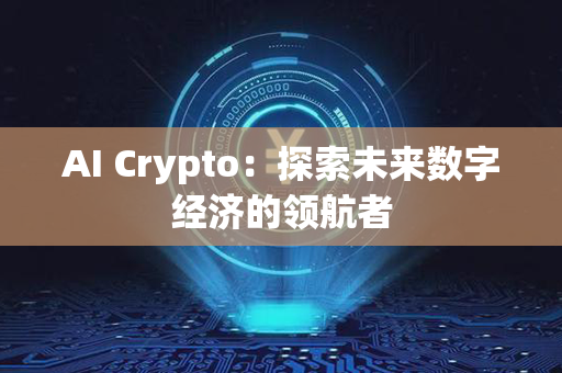 AI Crypto：探索未来数字经济的领航者