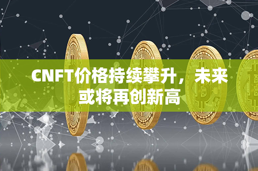 CNFT价格持续攀升，未来或将再创新高