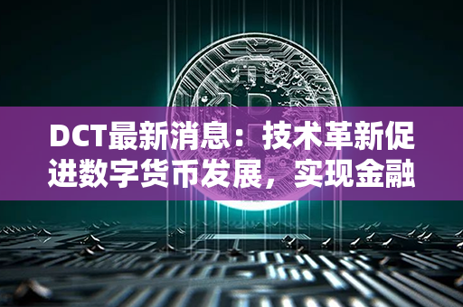 DCT最新消息：技术革新促进数字货币发展，实现金融领域的创新和转型