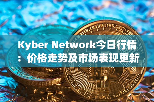 Kyber Network今日行情：价格走势及市场表现更新