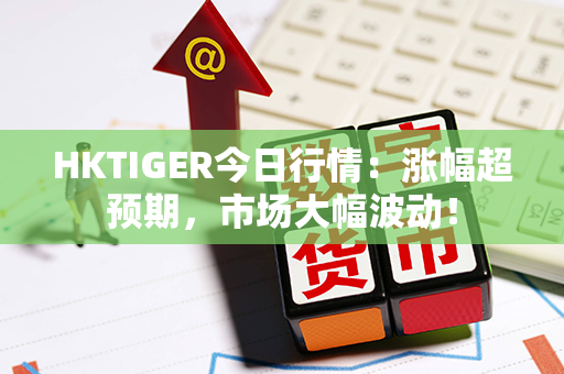 HKTIGER今日行情：涨幅超预期，市场大幅波动！