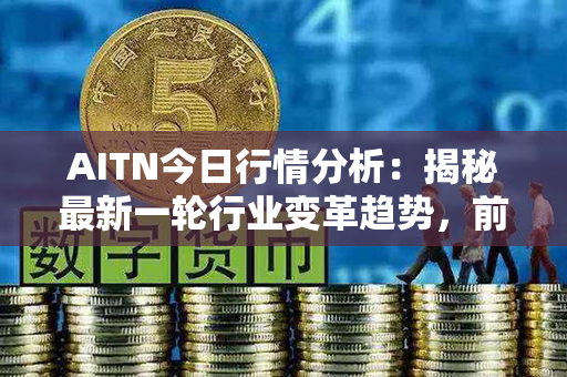 AITN今日行情分析：揭秘最新一轮行业变革趋势，前景看好！