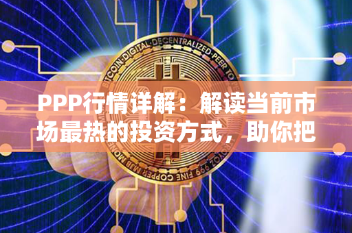 PPP行情详解：解读当前市场最热的投资方式，助你把握财富增长新机遇！