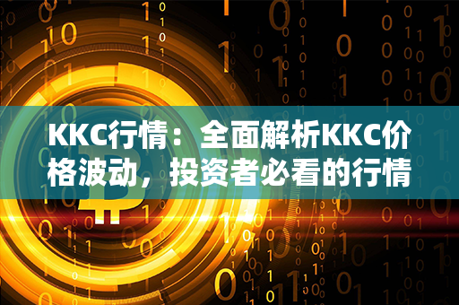 KKC行情：全面解析KKC价格波动，投资者必看的行情分析报告