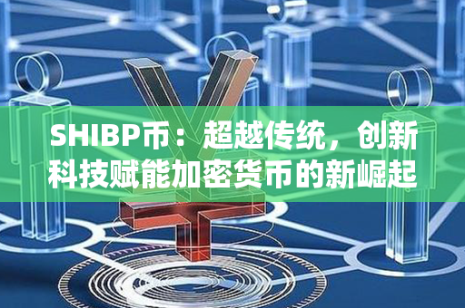 SHIBP币：超越传统，创新科技赋能加密货币的新崛起