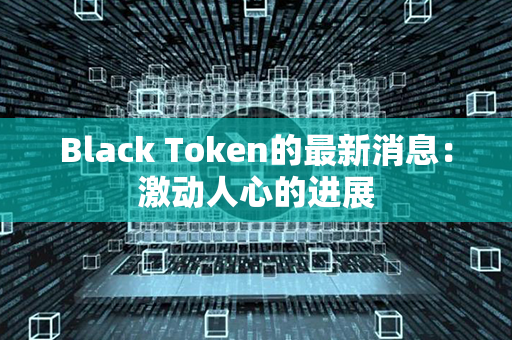 Black Token的最新消息：激动人心的进展