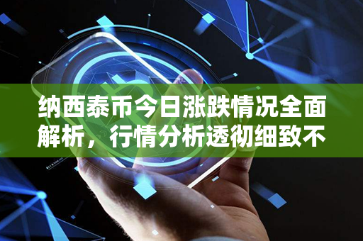 纳西泰币今日涨跌情况全面解析，行情分析透彻细致不容错过