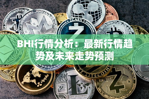 BHI行情分析：最新行情趋势及未来走势预测