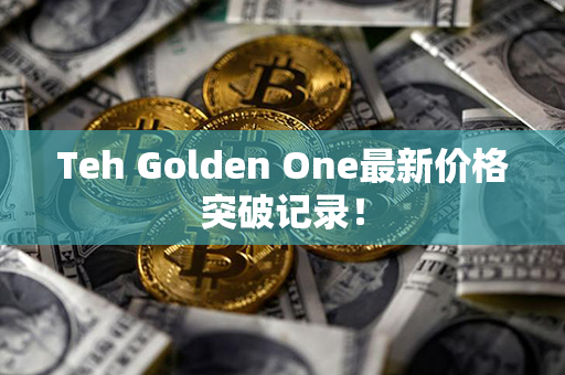 Teh Golden One最新价格突破记录！