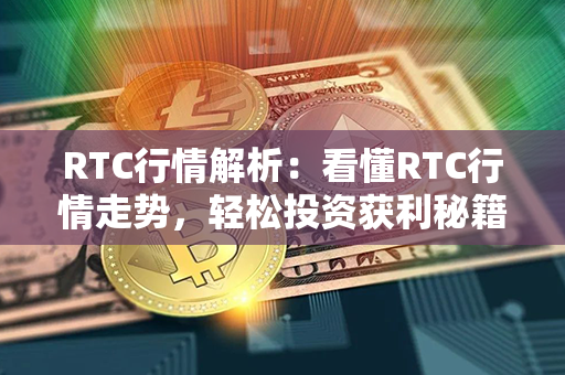 RTC行情解析：看懂RTC行情走势，轻松投资获利秘籍！