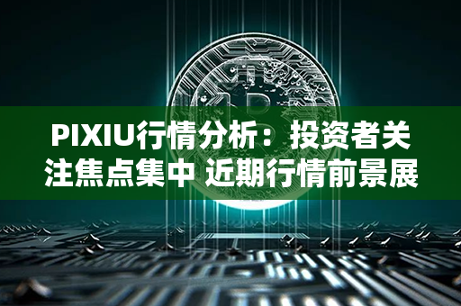 PIXIU行情分析：投资者关注焦点集中 近期行情前景展望