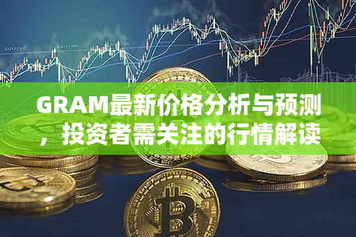 GRAM最新价格分析与预测，投资者需关注的行情解读、研究报告和市场动态！