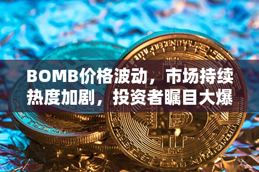 BOMB价格波动，市场持续热度加剧，投资者瞩目大爆款！