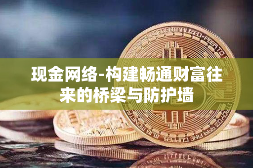 现金网络-构建畅通财富往来的桥梁与防护墙