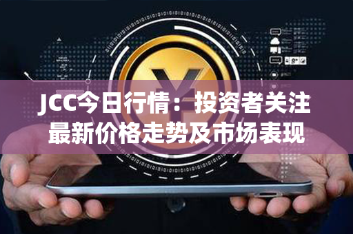 JCC今日行情：投资者关注最新价格走势及市场表现