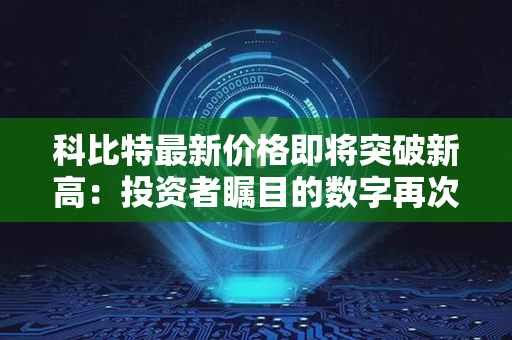 科比特最新价格即将突破新高：投资者瞩目的数字再次刷新