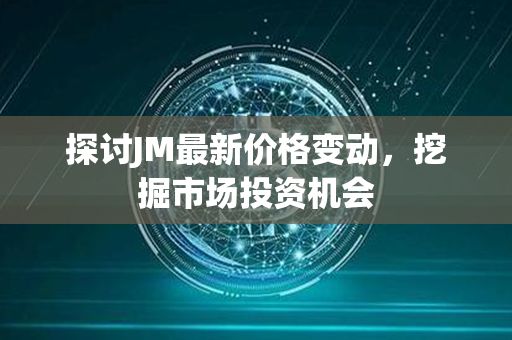 探讨JM最新价格变动，挖掘市场投资机会