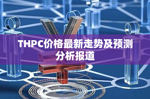 THPC价格最新走势及预测分析报道