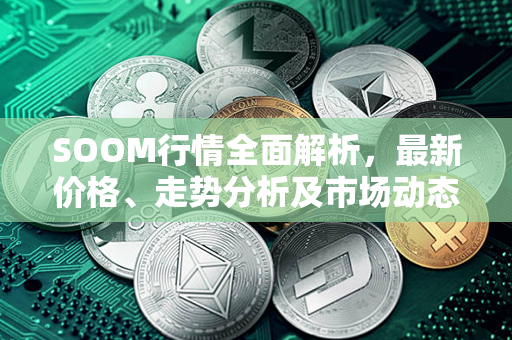 SOOM行情全面解析，最新价格、走势分析及市场动态一网打尽！