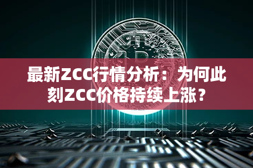 最新ZCC行情分析：为何此刻ZCC价格持续上涨？