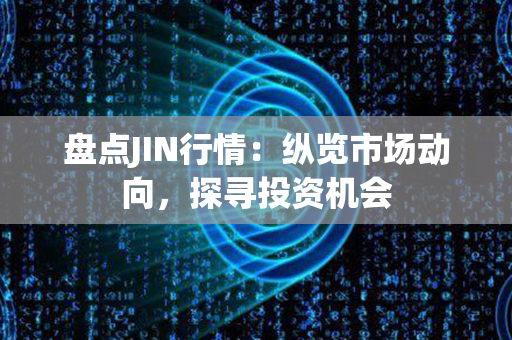 盘点JIN行情：纵览市场动向，探寻投资机会