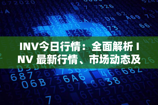 INV今日行情：全面解析 INV 最新行情、市场动态及投资策略