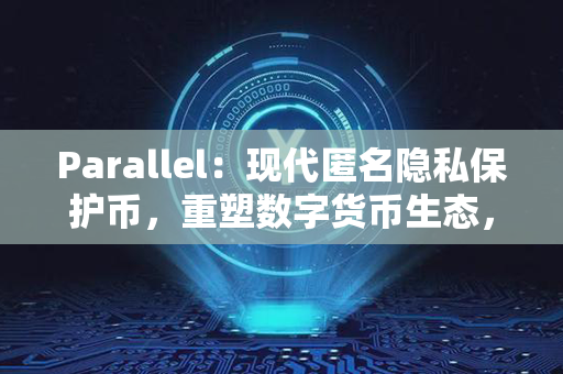 Parallel：现代匿名隐私保护币，重塑数字货币生态，加密交易更安全！