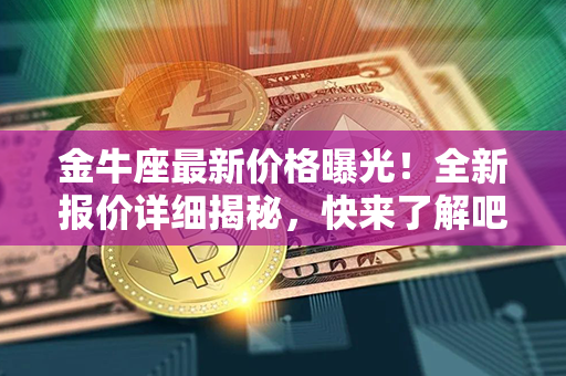 金牛座最新价格曝光！全新报价详细揭秘，快来了解吧！