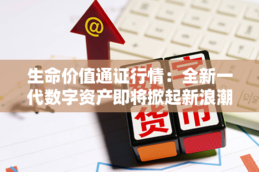 生命价值通证行情：全新一代数字资产即将掀起新浪潮！