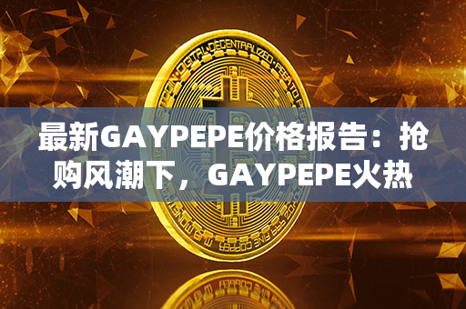 最新GAYPEPE价格报告：抢购风潮下，GAYPEPE火热上涨！