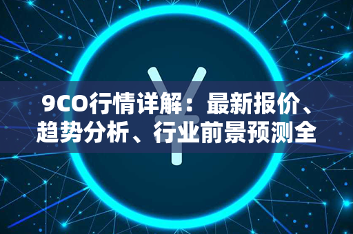 9CO行情详解：最新报价、趋势分析、行业前景预测全盘解读！