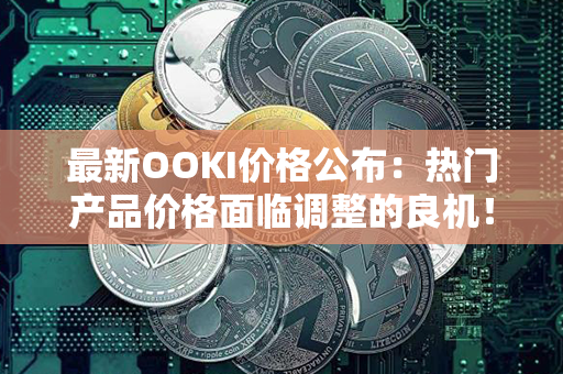 最新OOKI价格公布：热门产品价格面临调整的良机！