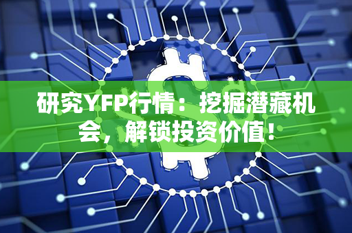 研究YFP行情：挖掘潜藏机会，解锁投资价值！