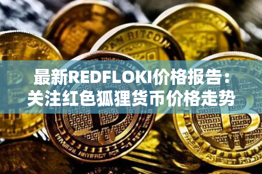 最新REDFLOKI价格报告：关注红色狐狸货币价格走势，投资者需密切注意！