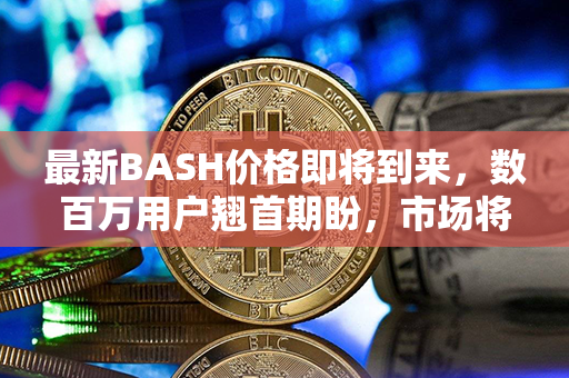 最新BASH价格即将到来，数百万用户翘首期盼，市场将迎来巨大变化！