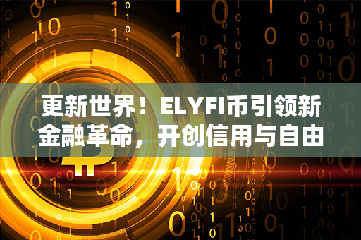 更新世界！ELYFI币引领新金融革命，开创信用与自由融合的未来