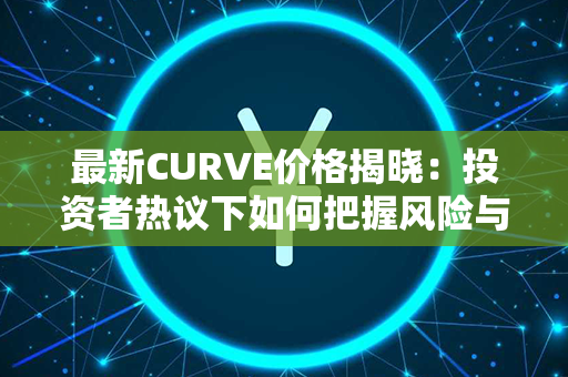 最新CURVE价格揭晓：投资者热议下如何把握风险与机遇