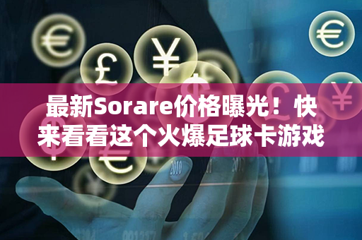 最新Sorare价格曝光！快来看看这个火爆足球卡游戏的最新动态！