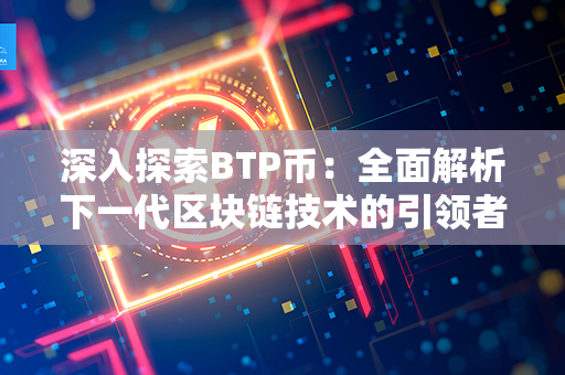 深入探索BTP币：全面解析下一代区块链技术的引领者