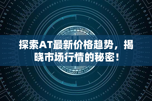 探索AT最新价格趋势，揭晓市场行情的秘密！