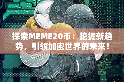 探索MEME20币：挖掘新趋势，引领加密世界的未来！