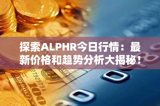 探索ALPHR今日行情：最新价格和趋势分析大揭秘！