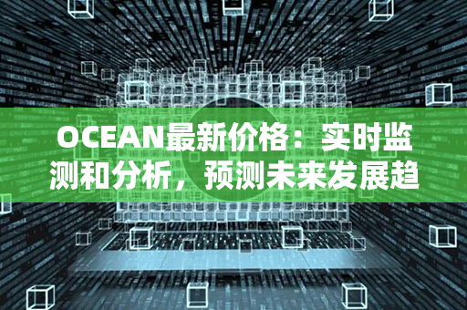 OCEAN最新价格：实时监测和分析，预测未来发展趋势