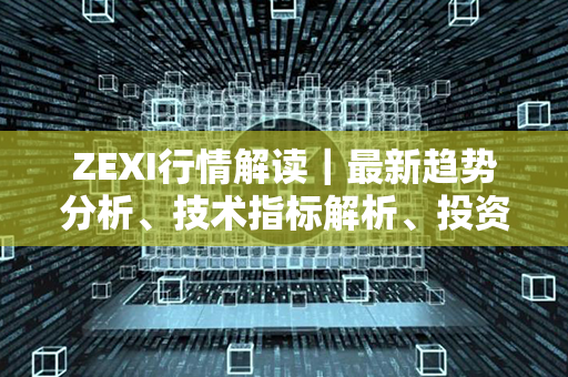 ZEXI行情解读｜最新趋势分析、技术指标解析、投资机会揭秘