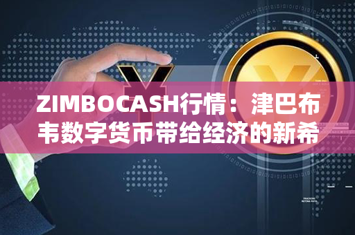 ZIMBOCASH行情：津巴布韦数字货币带给经济的新希望