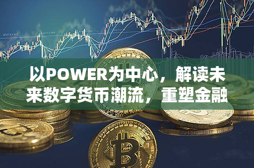 以POWER为中心，解读未来数字货币潮流，重塑金融领域格局