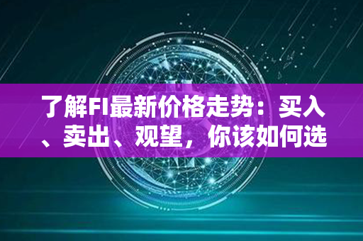 了解FI最新价格走势：买入、卖出、观望，你该如何选择？