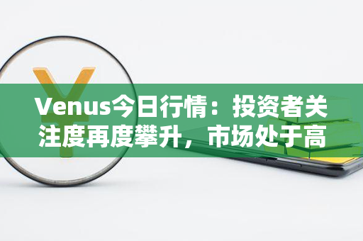 Venus今日行情：投资者关注度再度攀升，市场处于高度波动状态！