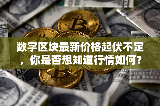 数字区块最新价格起伏不定，你是否想知道行情如何？